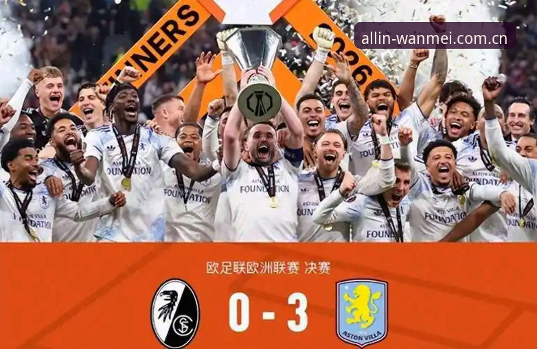 掌握欧联杯决赛复盘的关键：阿斯顿维拉3-0完胜弗赖堡，埃梅里再创纪录